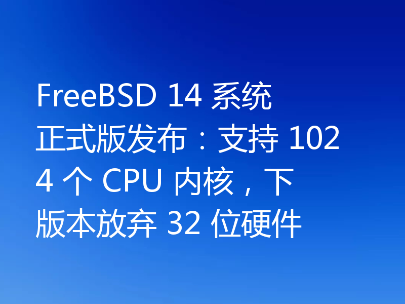 FreeBSD 14 系统正式版发布：支持 1024 个 CPU 内核，下版本放弃 32 位硬件