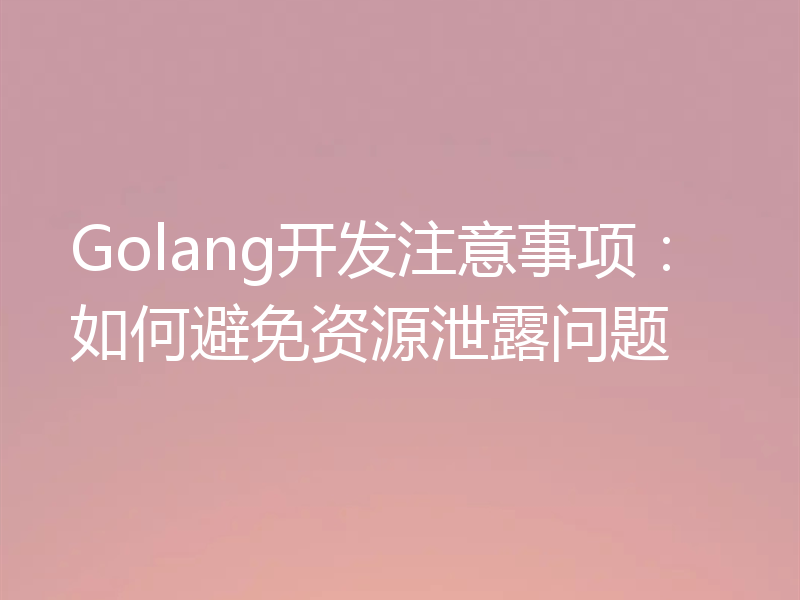 Golang开发注意事项：如何避免资源泄露问题