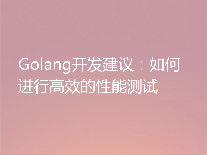 Golang开发建议：如何进行高效的性能测试