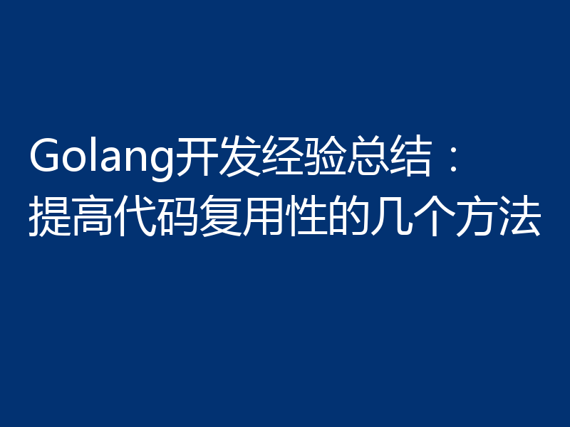 Golang开发经验总结：提高代码复用性的几个方法