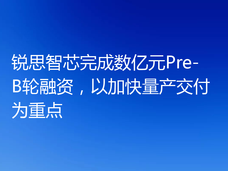锐思智芯完成数亿元Pre-B轮融资，以加快量产交付为重点
