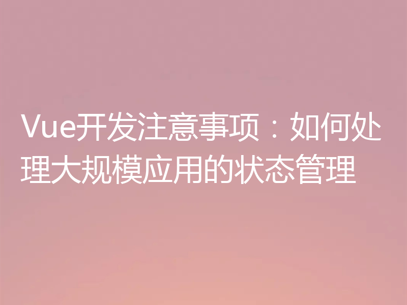 Vue开发注意事项：如何处理大规模应用的状态管理