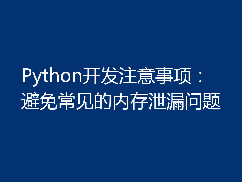 Python开发注意事项：避免常见的内存泄漏问题