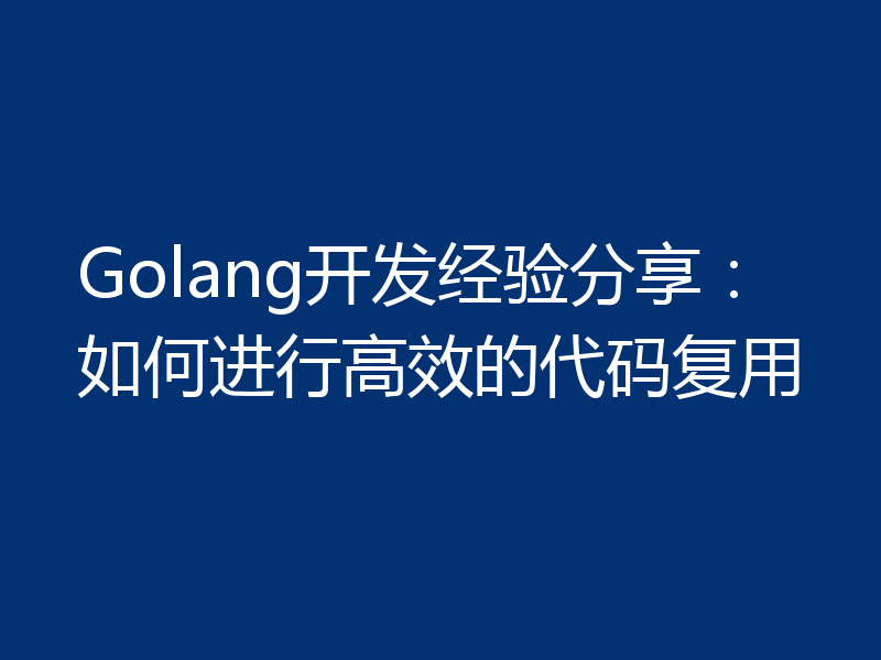 Golang开发经验分享：如何进行高效的代码复用