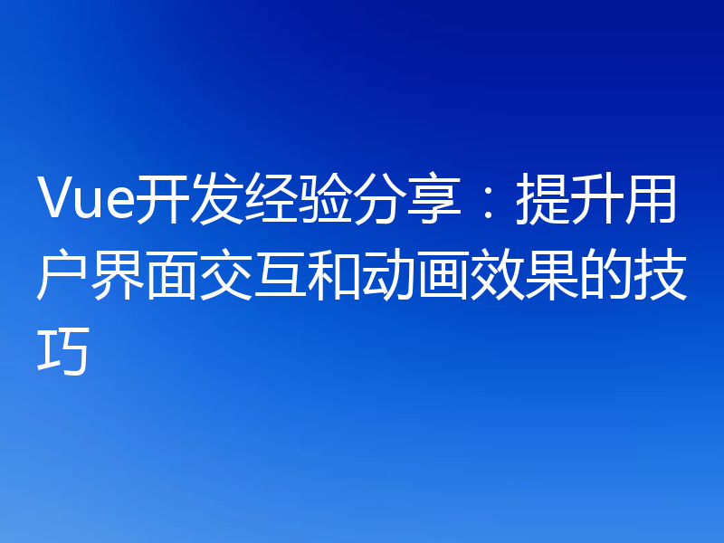 Vue开发经验分享：提升用户界面交互和动画效果的技巧