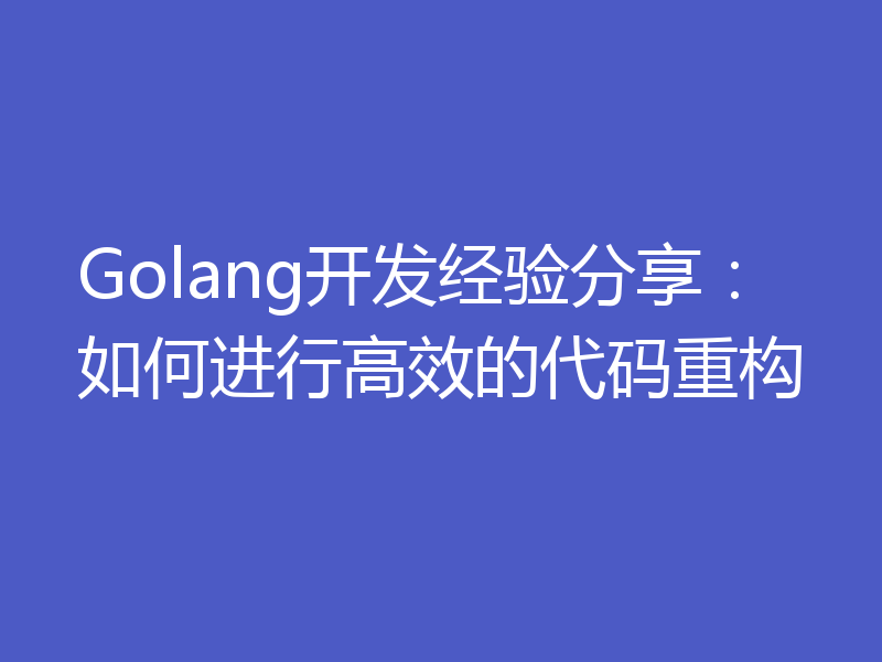 Golang开发经验分享：如何进行高效的代码重构