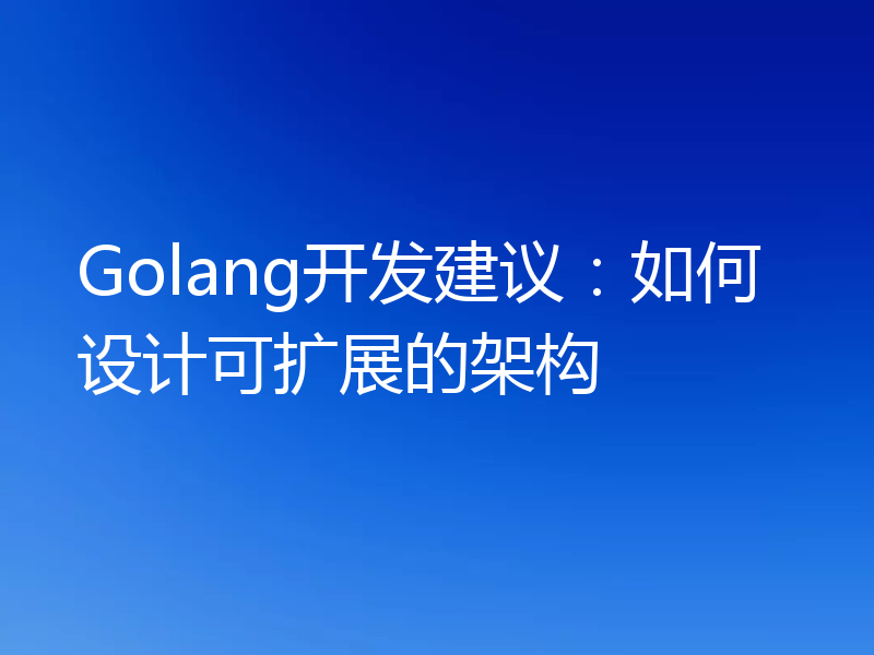Golang开发建议：如何设计可扩展的架构