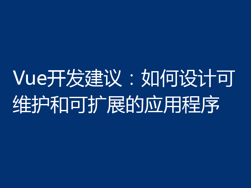 Vue开发建议：如何设计可维护和可扩展的应用程序