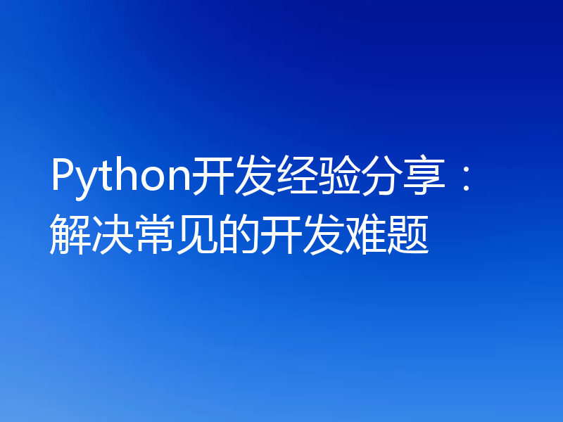 Python开发经验分享：解决常见的开发难题