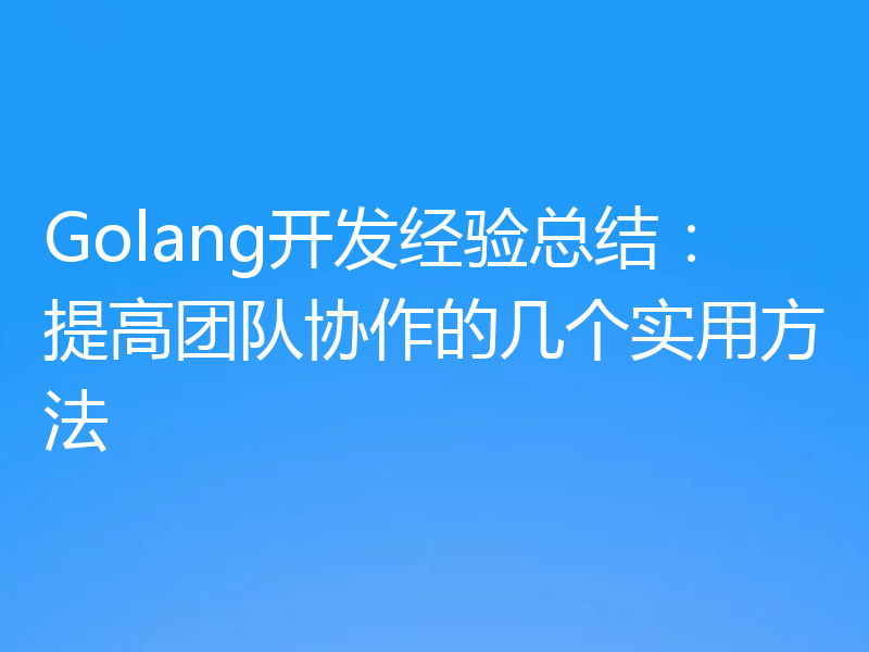 Golang开发经验总结：提高团队协作的几个实用方法