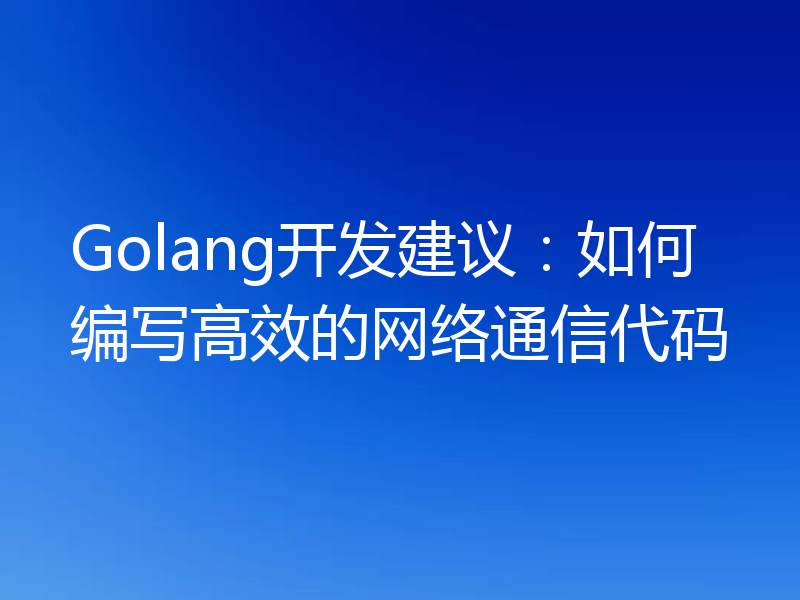 Golang开发建议：如何编写高效的网络通信代码