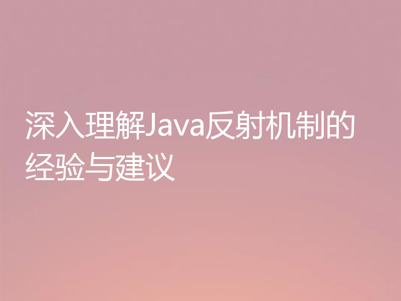深入理解Java反射机制的经验与建议