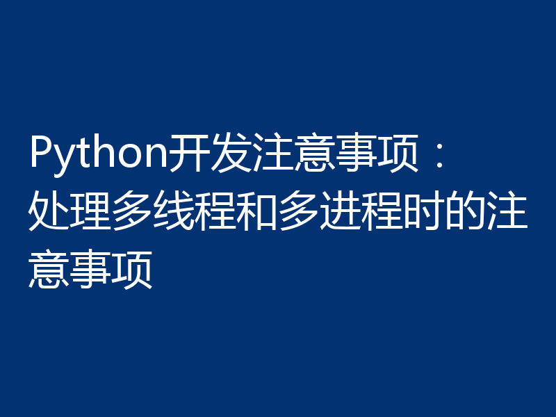 Python开发注意事项：处理多线程和多进程时的注意事项