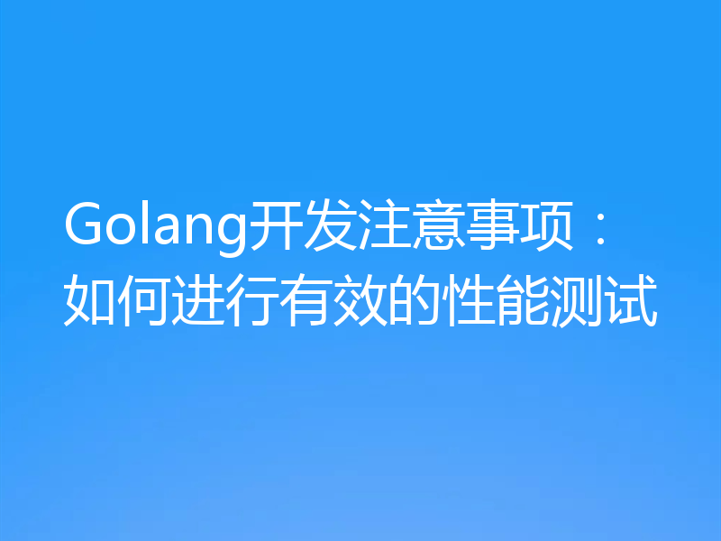 Golang开发注意事项：如何进行有效的性能测试