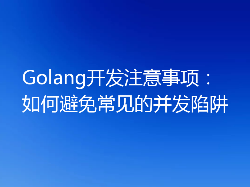 Golang开发注意事项：如何避免常见的并发陷阱