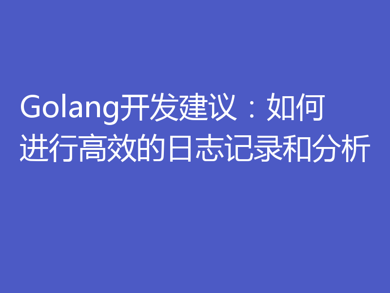 Golang开发建议：如何进行高效的日志记录和分析