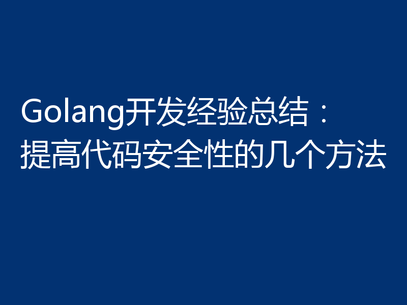 Golang开发经验总结：提高代码安全性的几个方法