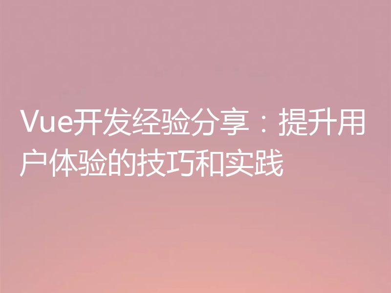 Vue开发经验分享：提升用户体验的技巧和实践