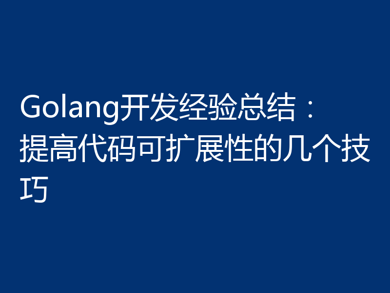 Golang开发经验总结：提高代码可扩展性的几个技巧