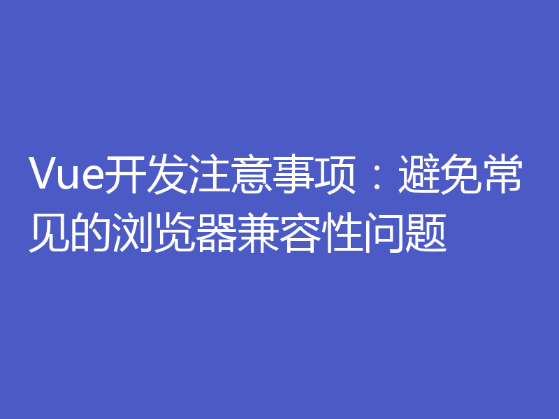 Vue开发注意事项：避免常见的浏览器兼容性问题