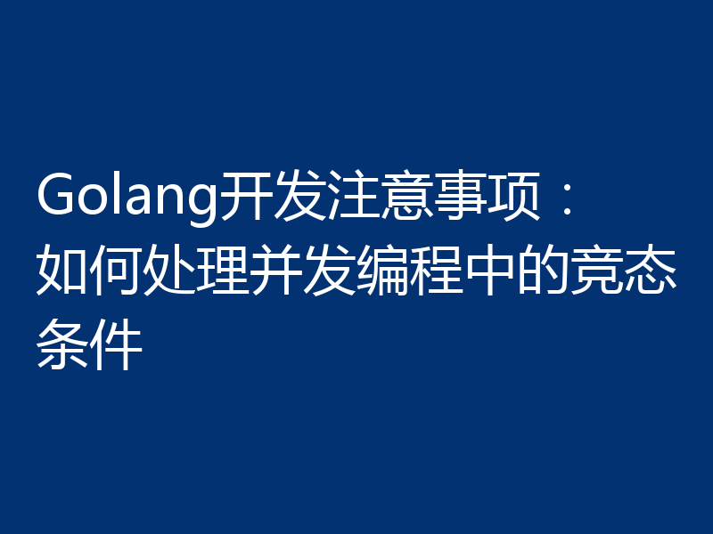 Golang开发注意事项：如何处理并发编程中的竞态条件