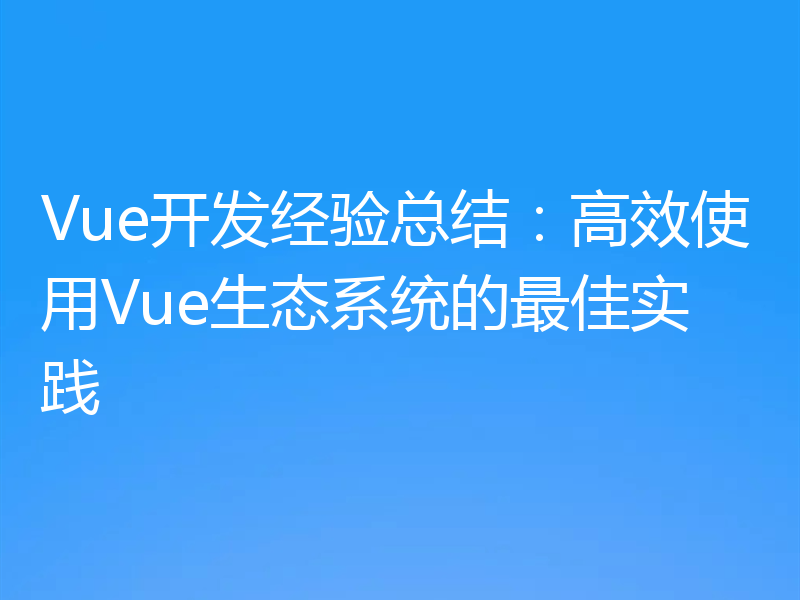 Vue开发经验总结：高效使用Vue生态系统的最佳实践