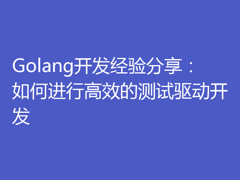 Golang开发经验分享：如何进行高效的测试驱动开发
