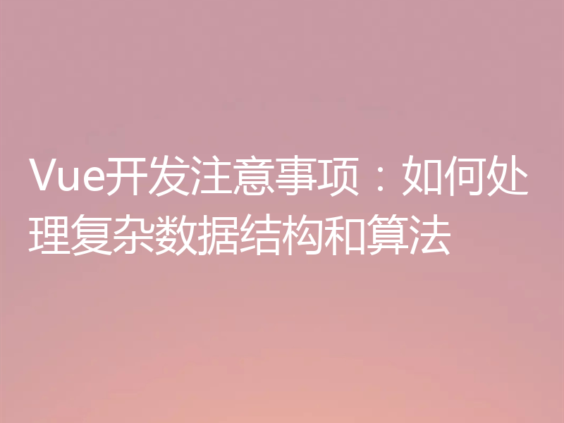 Vue开发注意事项：如何处理复杂数据结构和算法