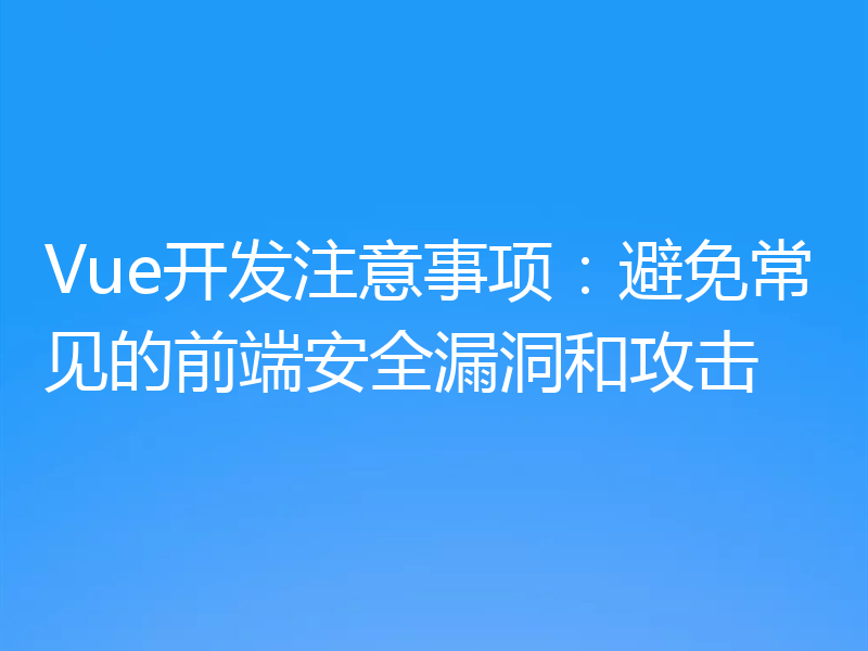 Vue开发注意事项：避免常见的前端安全漏洞和攻击
