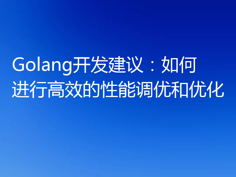 Golang开发建议：如何进行高效的性能调优和优化