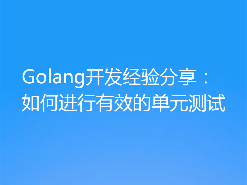 Golang开发经验分享：如何进行有效的单元测试