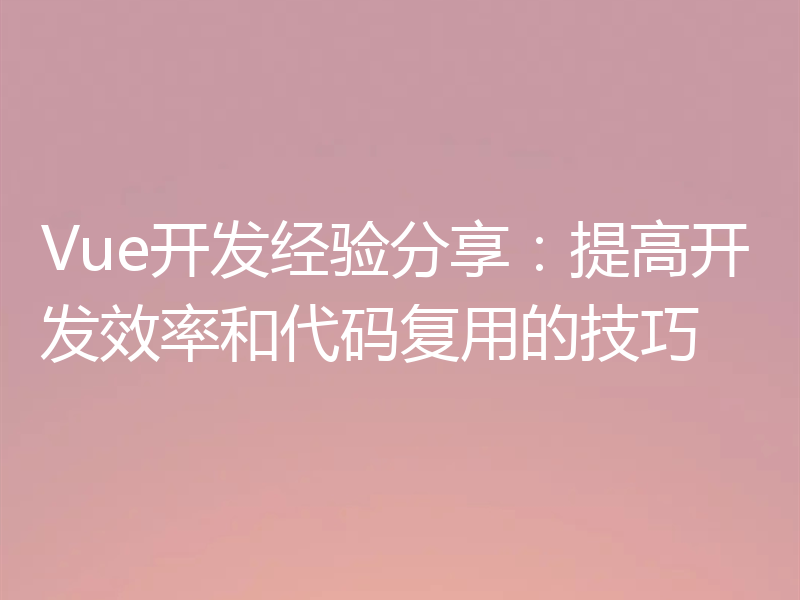 Vue开发经验分享：提高开发效率和代码复用的技巧