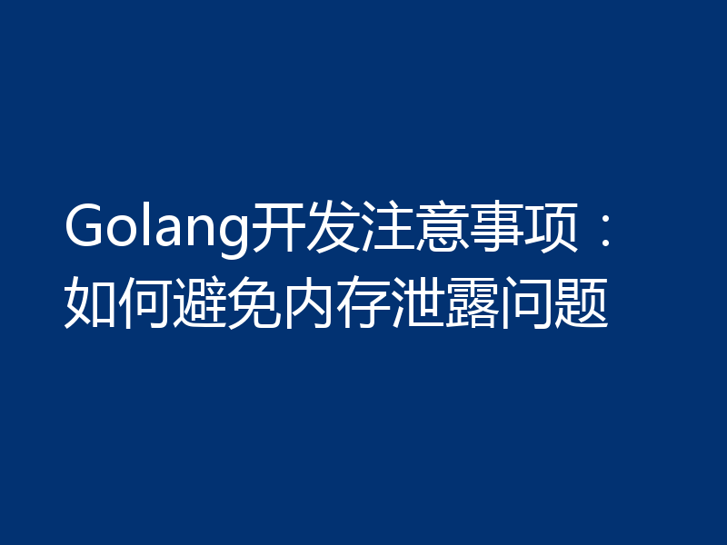 Golang开发注意事项：如何避免内存泄露问题