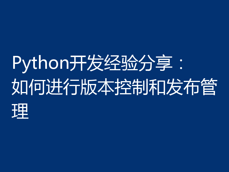 Python开发经验分享：如何进行版本控制和发布管理