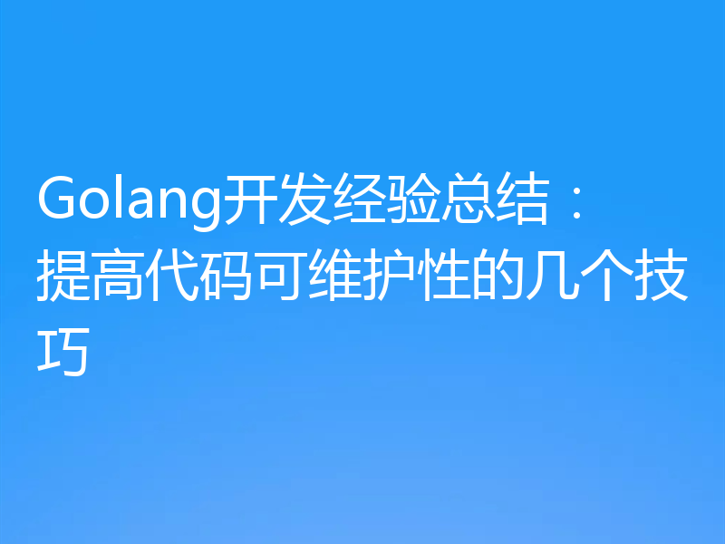 Golang开发经验总结：提高代码可维护性的几个技巧