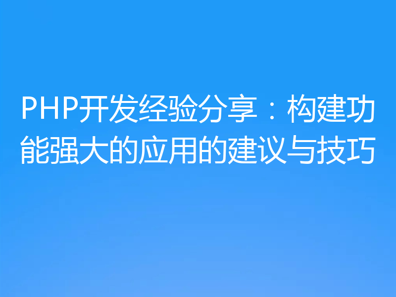 PHP开发经验分享：构建功能强大的应用的建议与技巧