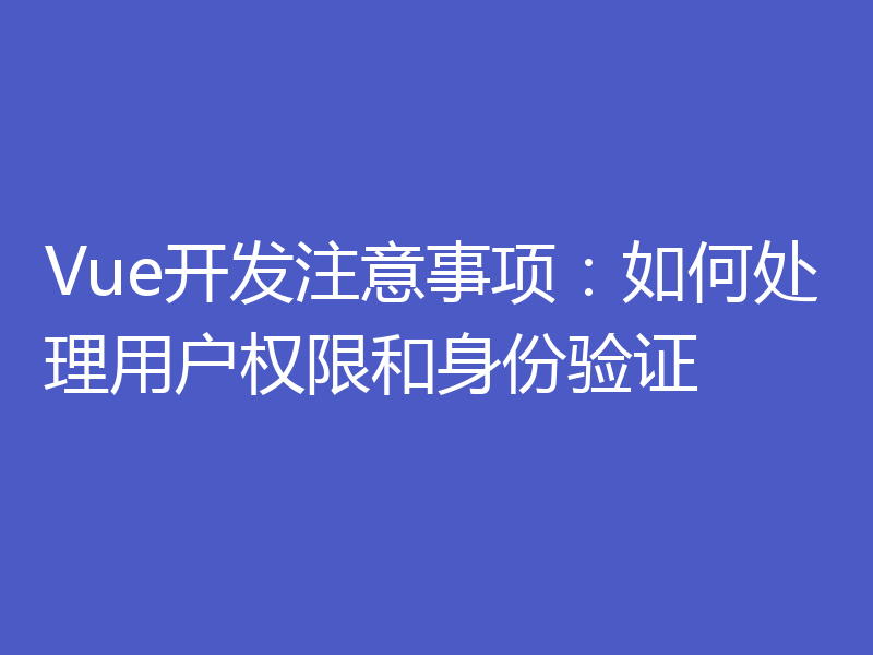 Vue开发注意事项：如何处理用户权限和身份验证