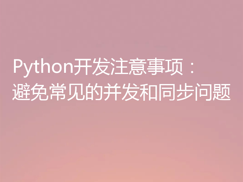 Python开发注意事项：避免常见的并发和同步问题