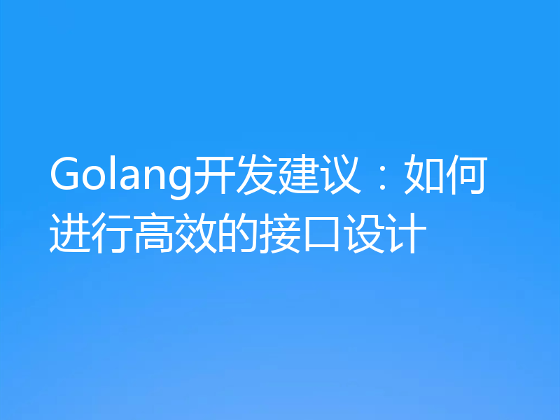Golang开发建议：如何进行高效的接口设计