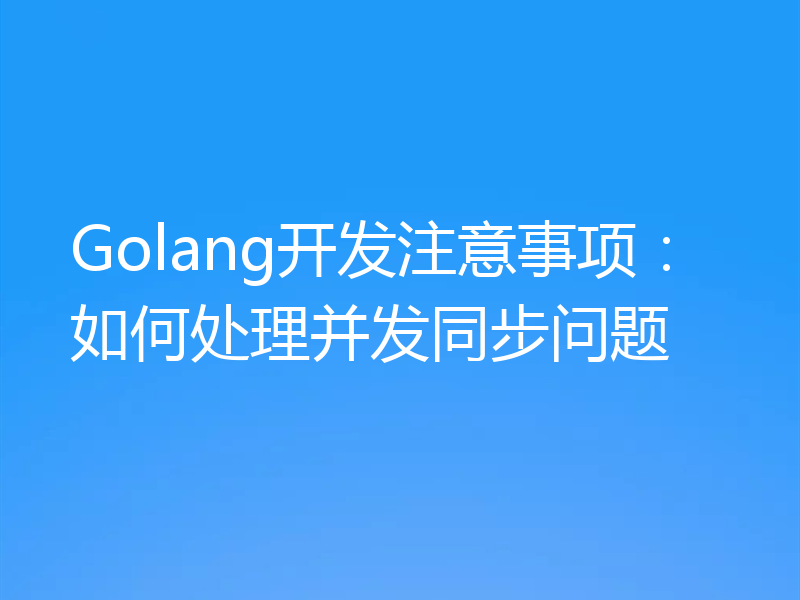 Golang开发注意事项：如何处理并发同步问题