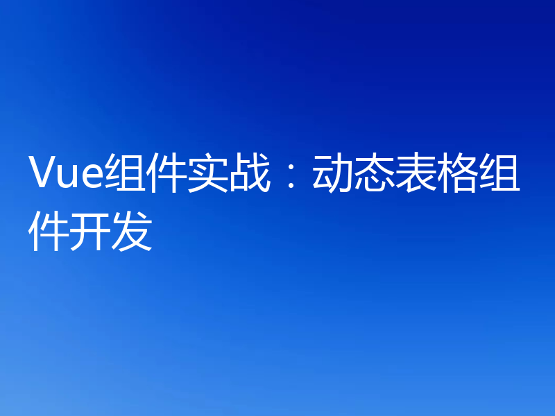 Vue组件实战：动态表格组件开发