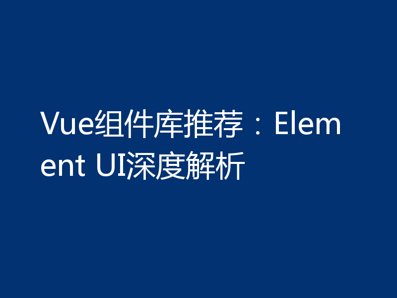Vue组件库推荐：Element UI深度解析