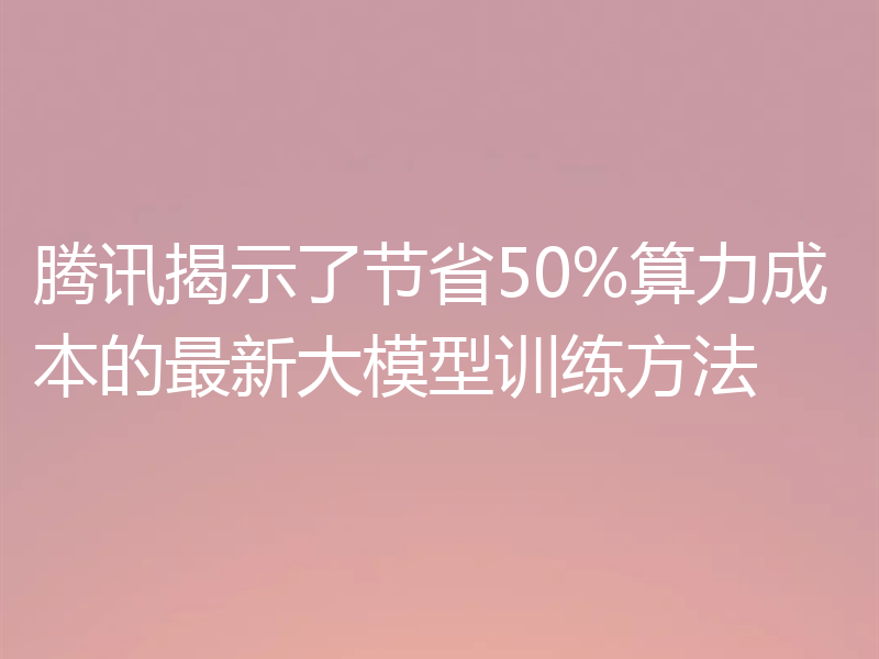 腾讯揭示了节省50%算力成本的最新大模型训练方法