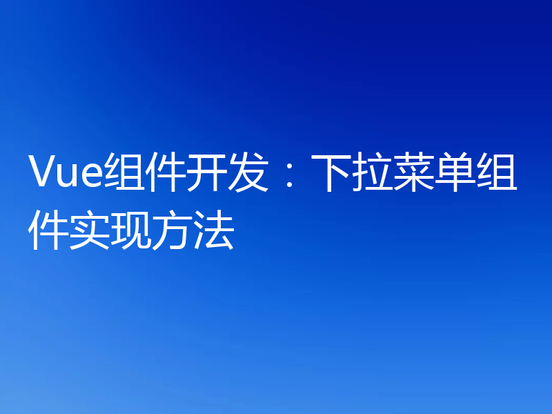 Vue组件开发：下拉菜单组件实现方法
