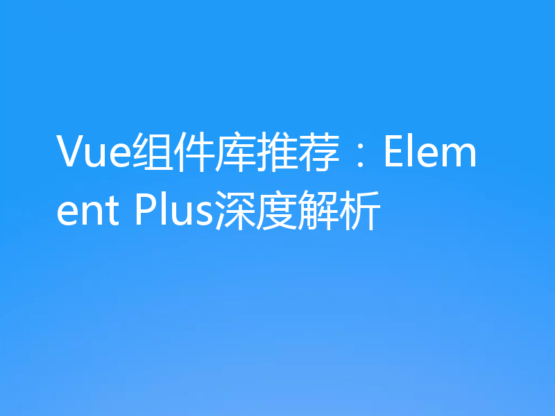 Vue组件库推荐：Element Plus深度解析