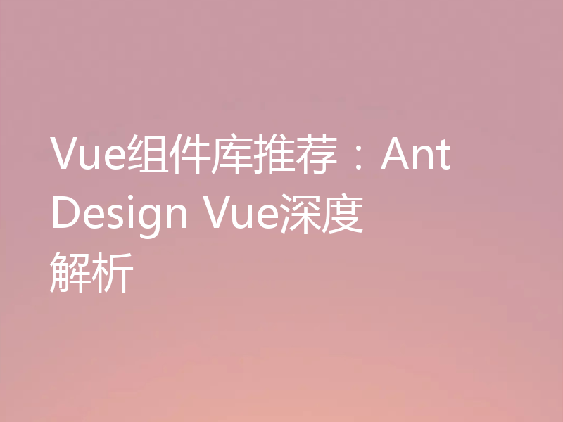 Vue组件库推荐：Ant Design Vue深度解析