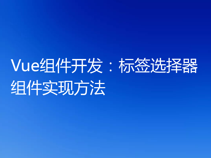 Vue组件开发：标签选择器组件实现方法