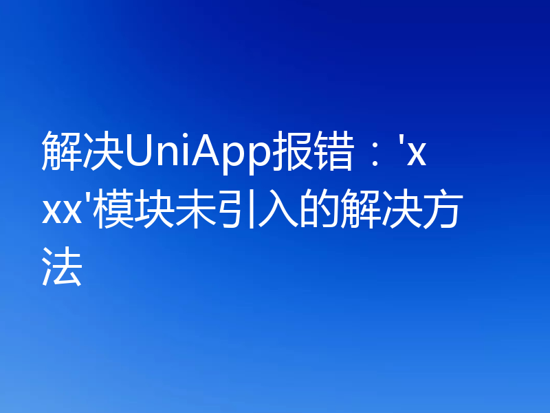 解决UniApp报错：'xxx'模块未引入的解决方法