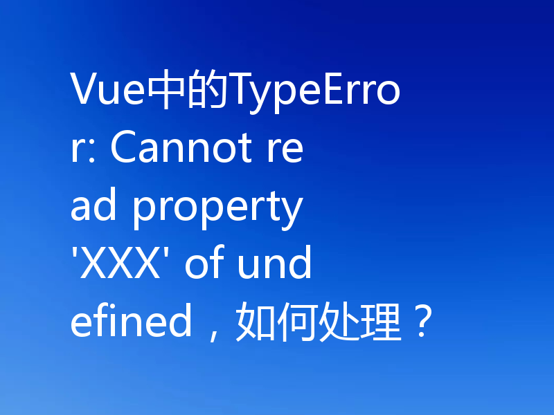 Vue中的TypeError: Cannot read property 'XXX' of undefined，如何处理？