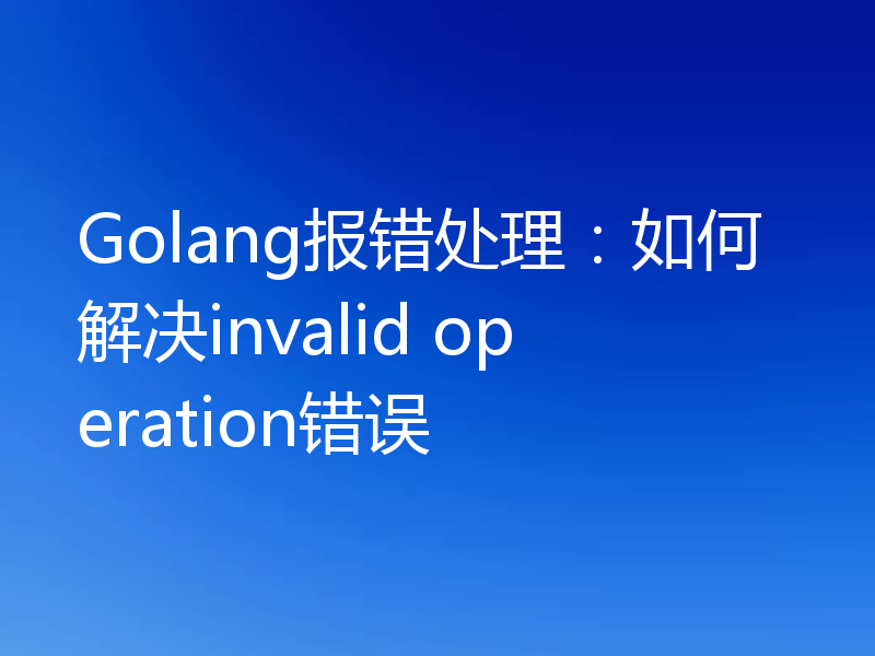 Golang报错处理：如何解决invalid operation错误